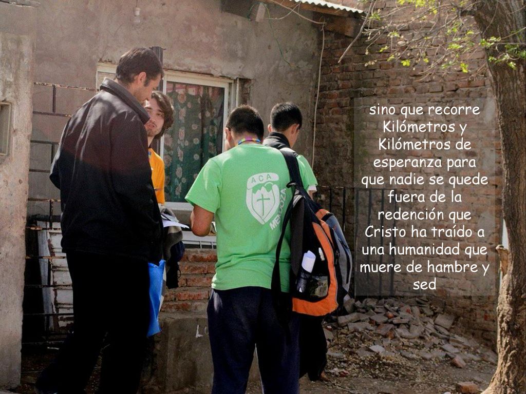 sino que recorre Kilómetros y Kilómetros de esperanza para que nadie se quede fuera de la redención que Cristo ha traído a una humanidad que muere de hambre y sed