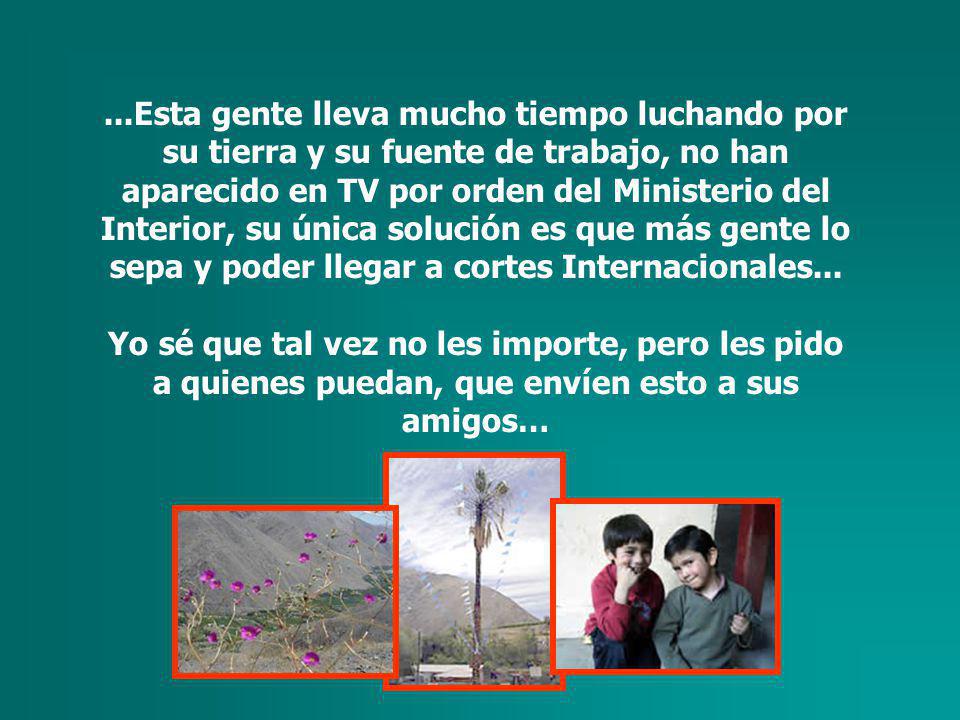 ...Esta gente lleva mucho tiempo luchando por su tierra y su fuente de trabajo, no han aparecido en TV por orden del Ministerio del Interior, su única solución es que más gente lo sepa y poder llegar a cortes Internacionales...