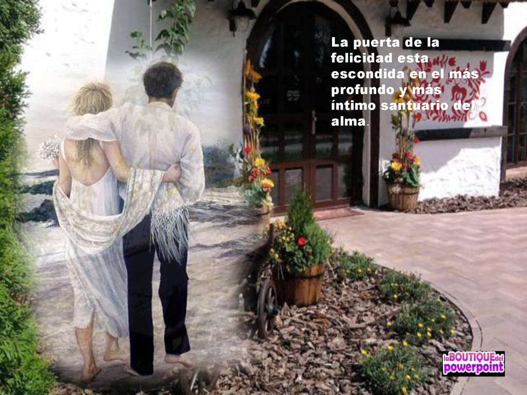 La puerta de la felicidad esta escondida en el más profundo y más íntimo santuario del alma.
