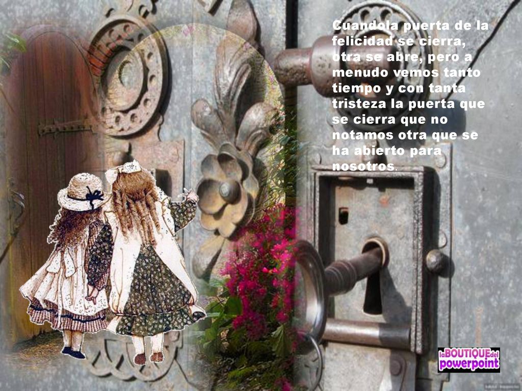 Cuandola puerta de la felicidad se cierra, otra se abre, pero a menudo vemos tanto tiempo y con tanta tristeza la puerta que se cierra que no notamos otra que se ha abierto para nosotros.