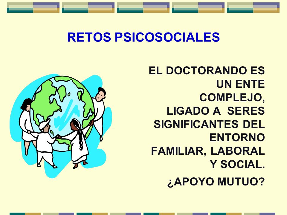 RETOS PSICOSOCIALES EL DOCTORANDO ES UN ENTE COMPLEJO, LIGADO A SERES SIGNIFICANTES DEL ENTORNO FAMILIAR, LABORAL Y SOCIAL.