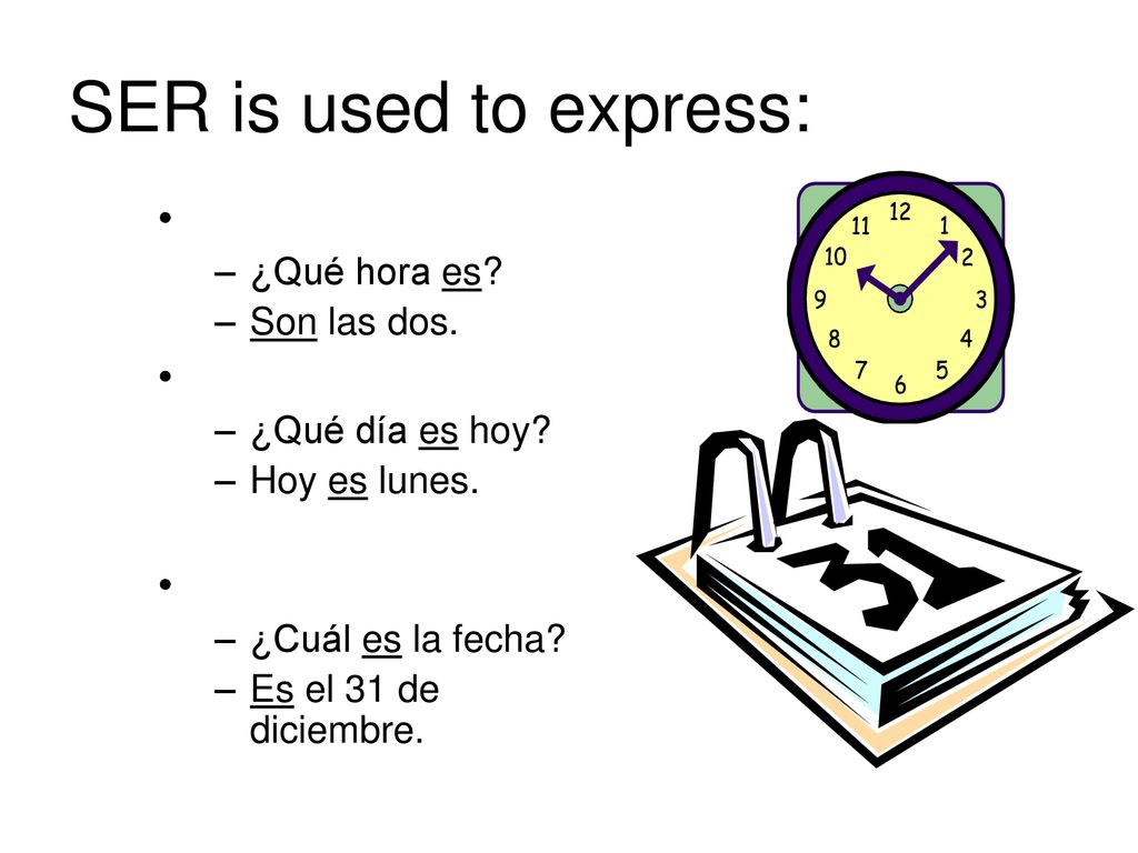 SER is used to express: ¿Qué hora es Son las dos. ¿Qué día es hoy