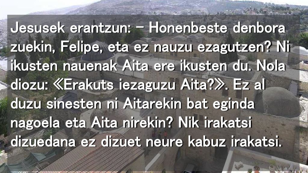 Jesusek erantzun: – Honenbeste denbora zuekin, Felipe, eta ez nauzu ezagutzen.