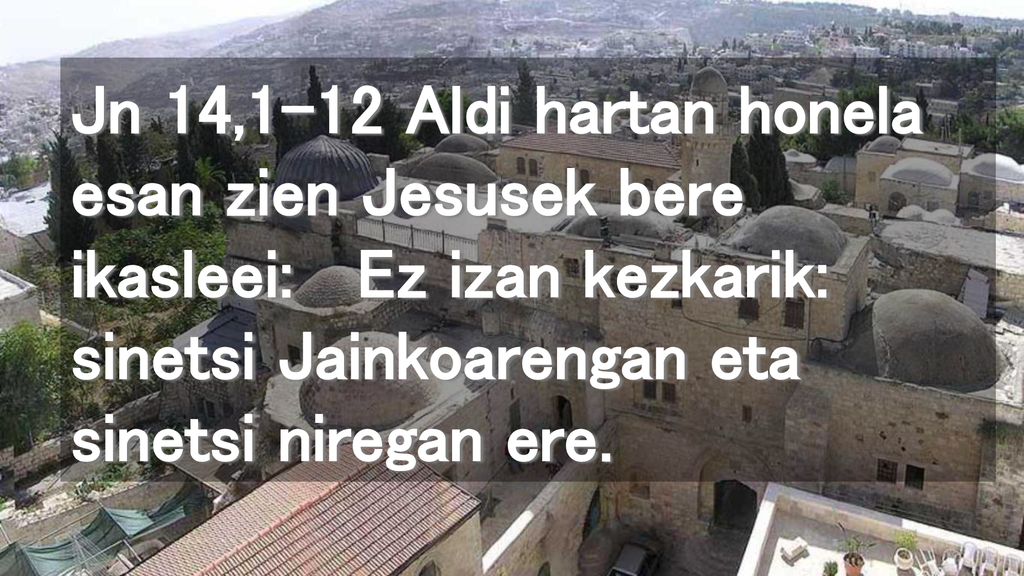 Jn 14,1-12 Aldi hartan honela esan zien Jesusek bere ikasleei: Ez izan kezkarik: sinetsi Jainkoarengan eta sinetsi niregan ere.