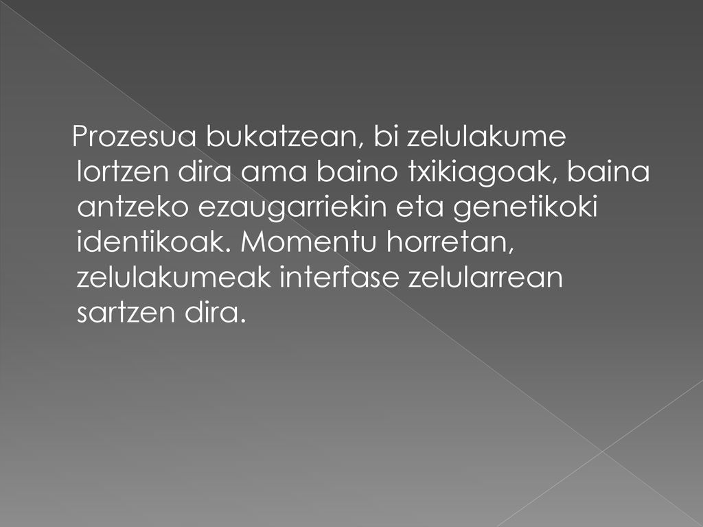 Prozesua bukatzean, bi zelulakume lortzen dira ama baino txikiagoak, baina antzeko ezaugarriekin eta genetikoki identikoak.