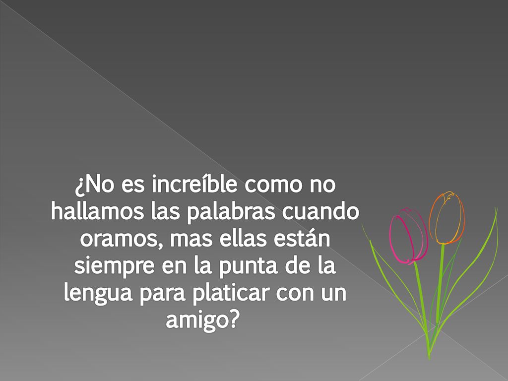 ¿No es increíble como no hallamos las palabras cuando oramos, mas ellas están siempre en la punta de la lengua para platicar con un amigo