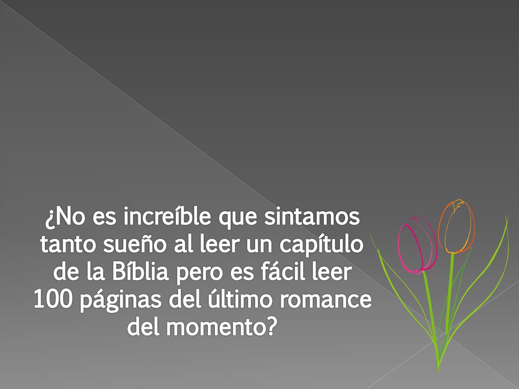 ¿No es increíble que sintamos tanto sueño al leer un capítulo de la Bíblia pero es fácil leer 100 páginas del último romance del momento