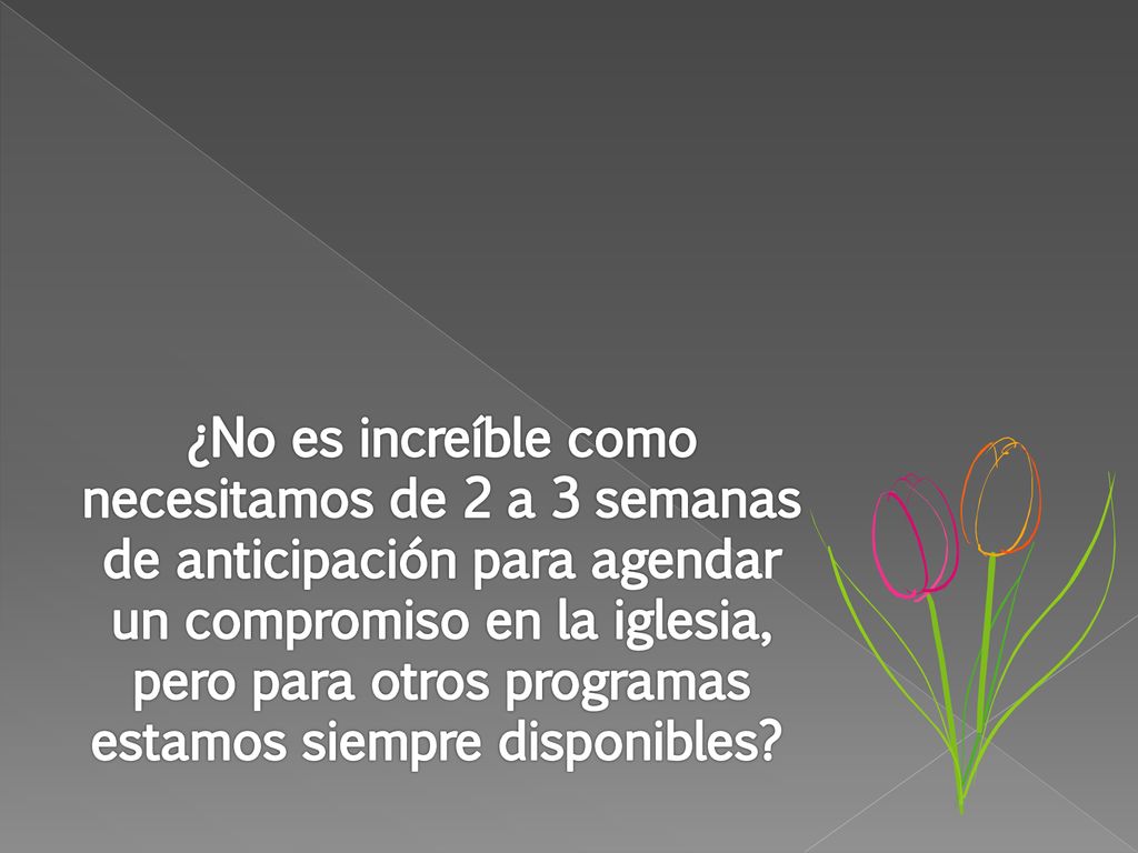 ¿No es increíble como necesitamos de 2 a 3 semanas de anticipación para agendar un compromiso en la iglesia, pero para otros programas estamos siempre disponibles