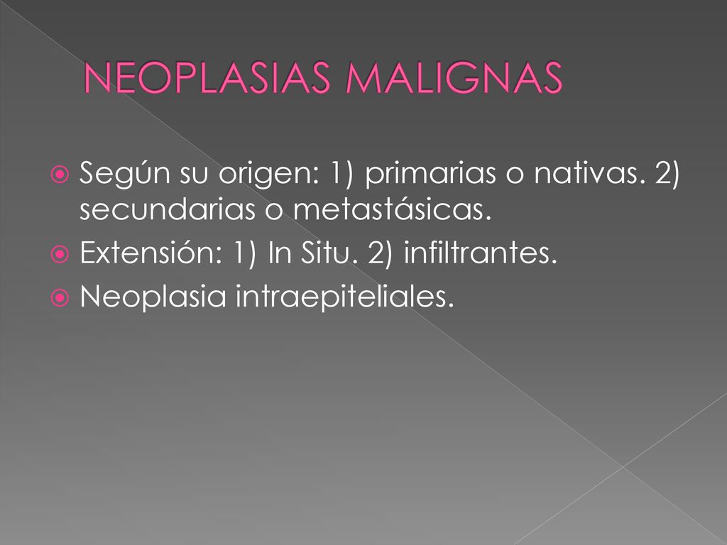 NEOPLASIAS MALIGNAS Según su origen: 1) primarias o nativas. 2) secundarias o metastásicas. Extensión: 1) In Situ. 2) infiltrantes.