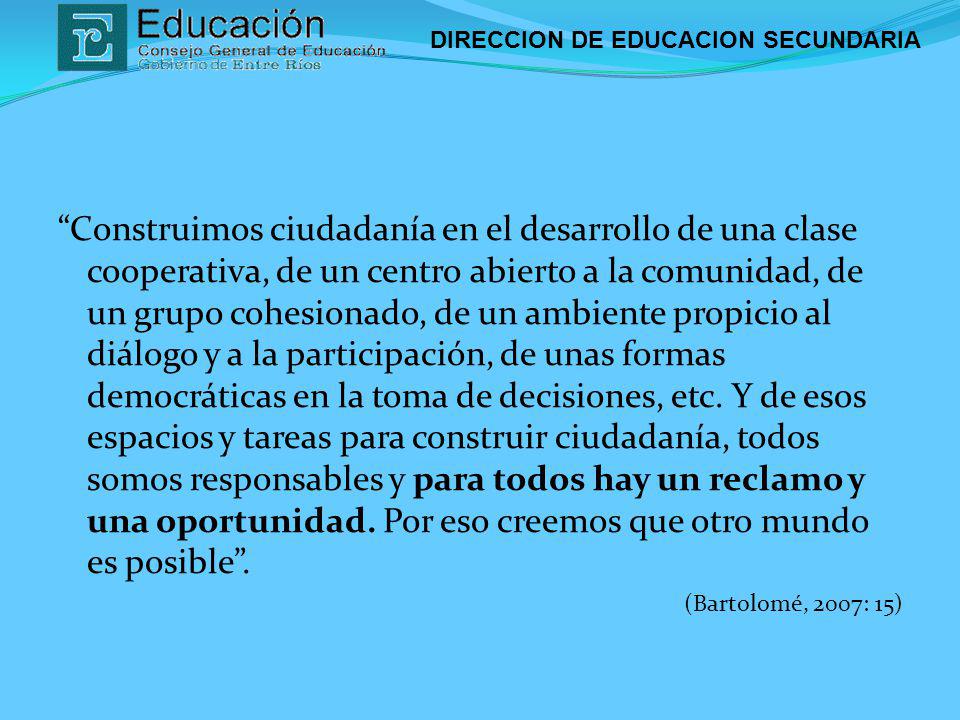 Construimos ciudadanía en el desarrollo de una clase cooperativa, de un centro abierto a la comunidad, de un grupo cohesionado, de un ambiente propicio al diálogo y a la participación, de unas formas democráticas en la toma de decisiones, etc. Y de esos espacios y tareas para construir ciudadanía, todos somos responsables y para todos hay un reclamo y una oportunidad. Por eso creemos que otro mundo es posible .