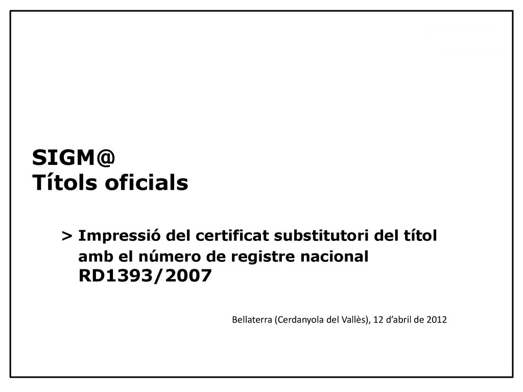 Títols oficials > Impressió del certificat substitutori del títol amb el número de registre nacional RD1393/2007 Bellaterra (Cerdanyola del Vallès), 12 d’abril de 2012