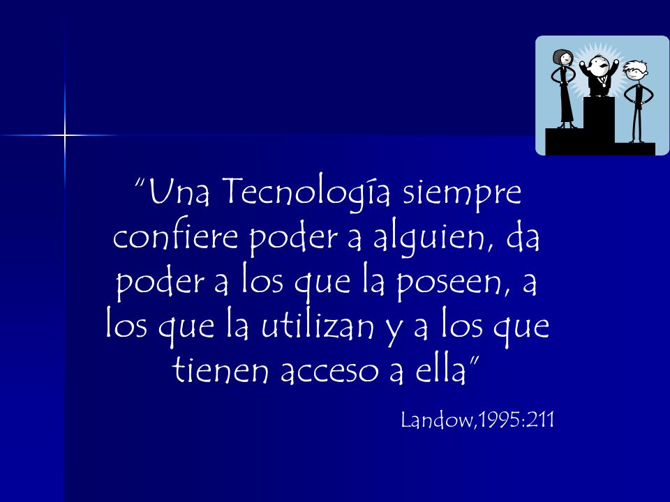 Una Tecnología siempre confiere poder a alguien, da poder a los que la poseen, a los que la utilizan y a los que tienen acceso a ella