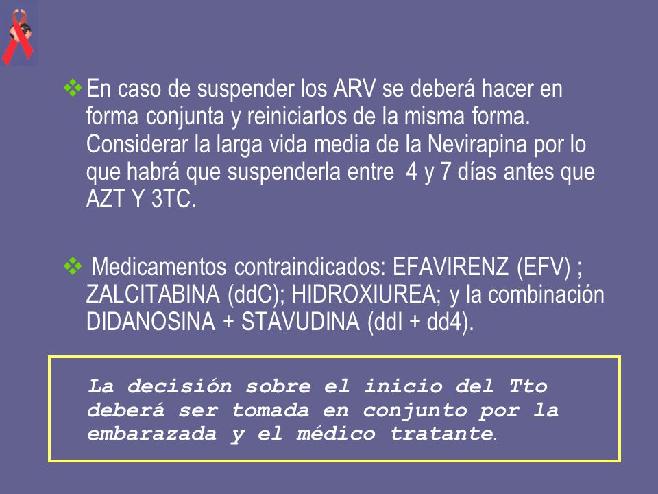 En caso de suspender los ARV se deberá hacer en forma conjunta y reiniciarlos de la misma forma. Considerar la larga vida media de la Nevirapina por lo que habrá que suspenderla entre 4 y 7 días antes que AZT Y 3TC.