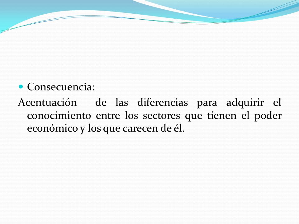 Consecuencia: Acentuación de las diferencias para adquirir el conocimiento entre los sectores que tienen el poder económico y los que carecen de él.