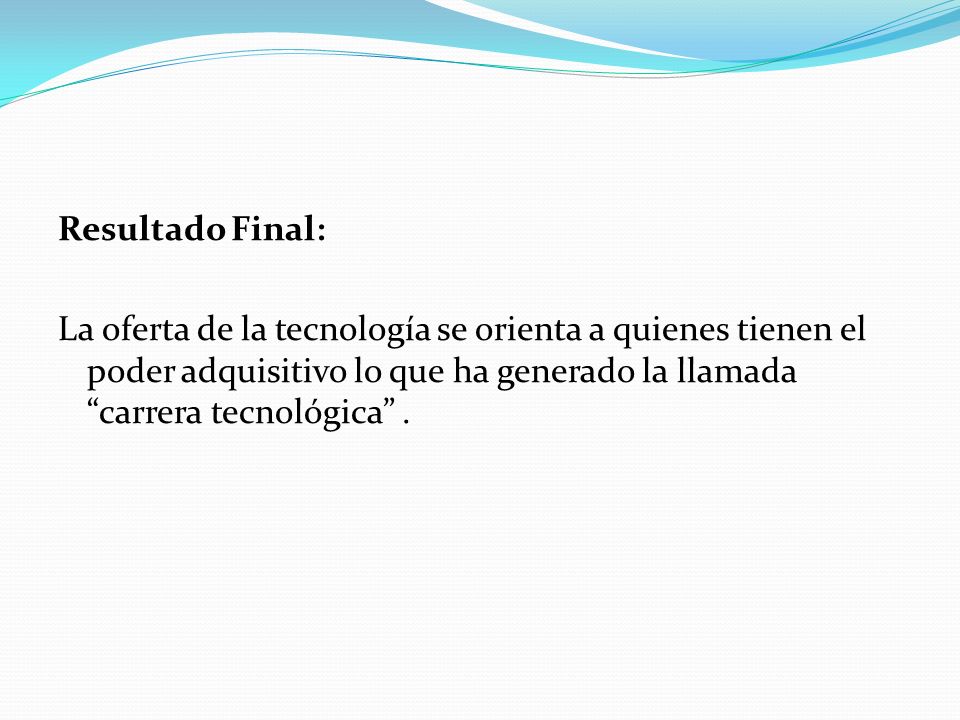 Resultado Final: La oferta de la tecnología se orienta a quienes tienen el poder adquisitivo lo que ha generado la llamada carrera tecnológica .