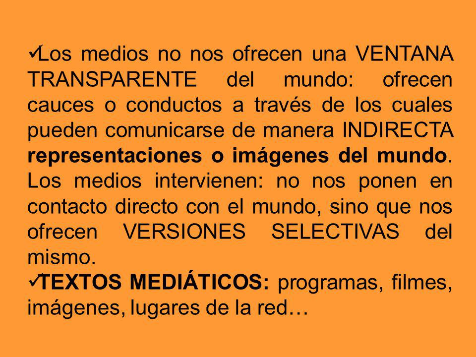 Los medios no nos ofrecen una VENTANA TRANSPARENTE del mundo: ofrecen cauces o conductos a través de los cuales pueden comunicarse de manera INDIRECTA representaciones o imágenes del mundo. Los medios intervienen: no nos ponen en contacto directo con el mundo, sino que nos ofrecen VERSIONES SELECTIVAS del mismo.