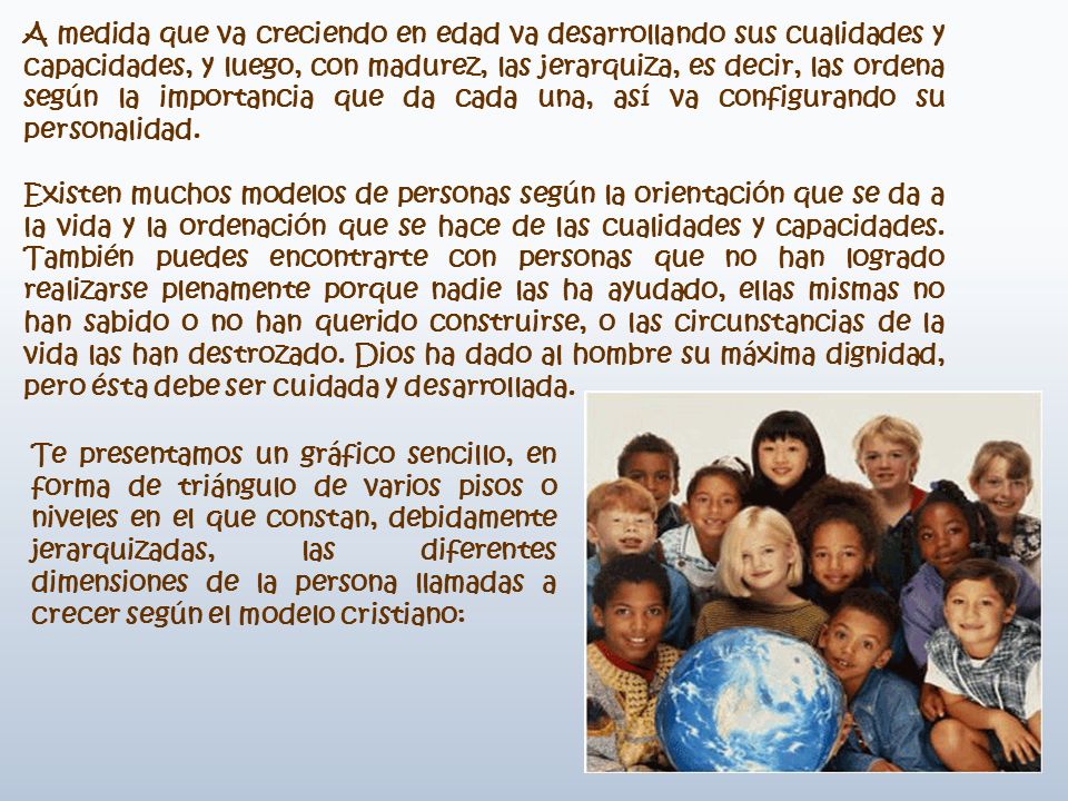 A medida que va creciendo en edad va desarrollando sus cualidades y capacidades, y luego, con madurez, las jerarquiza, es decir, las ordena según la importancia que da cada una, así va configurando su personalidad.
