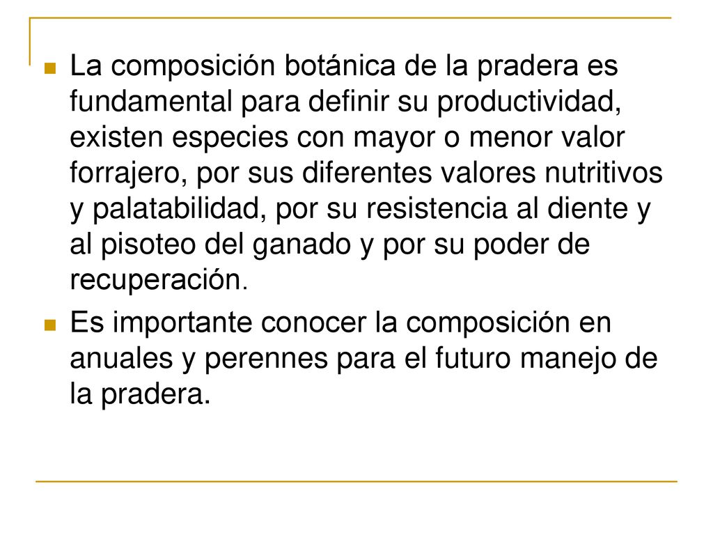 La composición botánica de la pradera es fundamental para definir su productividad, existen especies con mayor o menor valor forrajero, por sus diferentes valores nutritivos y palatabilidad, por su resistencia al diente y al pisoteo del ganado y por su poder de recuperación.