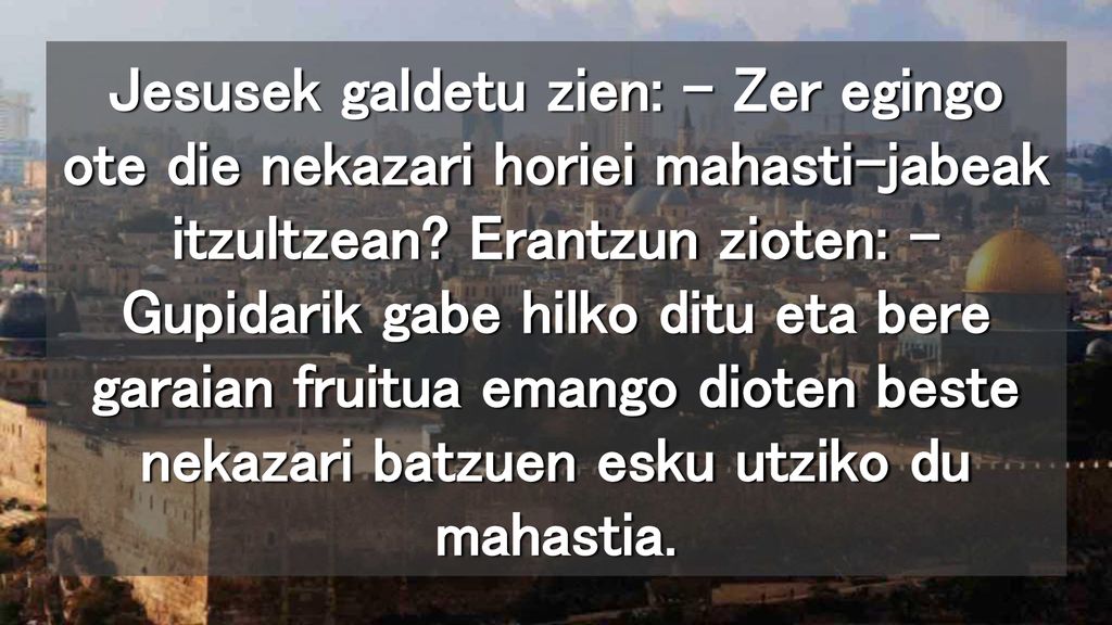 Jesusek galdetu zien: – Zer egingo ote die nekazari horiei mahasti-jabeak itzultzean.