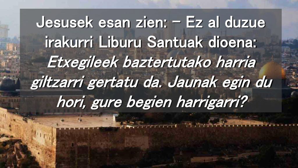 Jesusek esan zien: – Ez al duzue irakurri Liburu Santuak dioena: Etxegileek baztertutako harria giltzarri gertatu da.