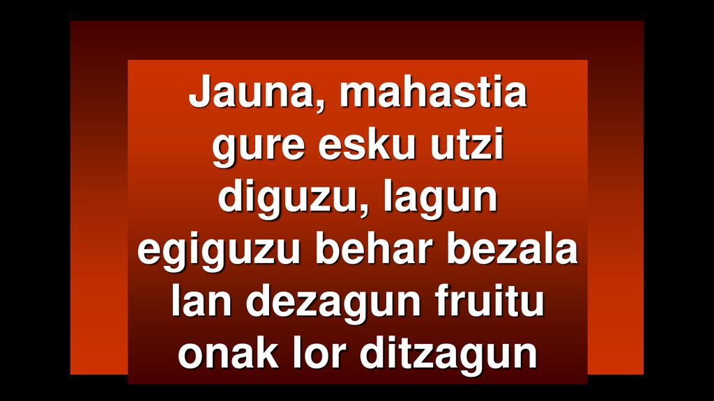 Jauna, mahastia gure esku utzi diguzu, lagun egiguzu behar bezala lan dezagun fruitu onak lor ditzagun