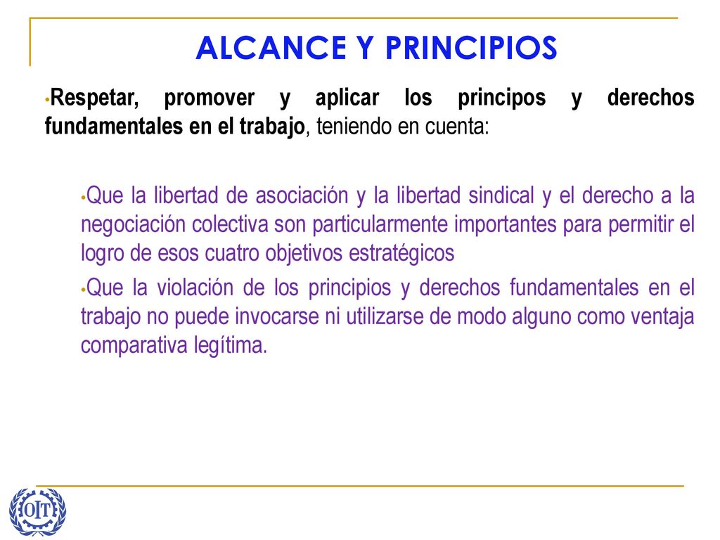 ALCANCE Y PRINCIPIOS Respetar, promover y aplicar los principos y derechos fundamentales en el trabajo, teniendo en cuenta: