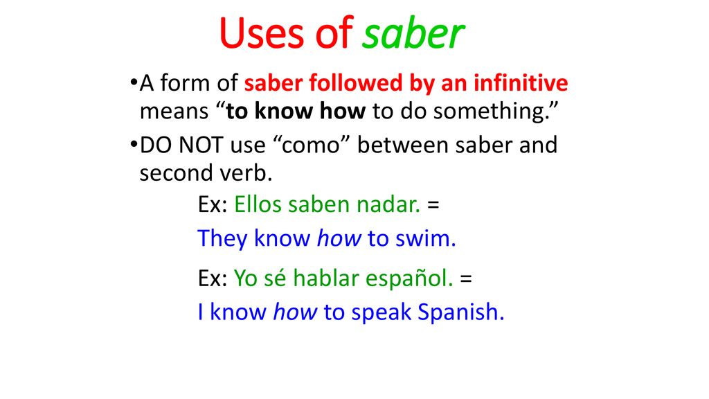 Uses of saber A form of saber followed by an infinitive means to know how to do something. DO NOT use como between saber and second verb.