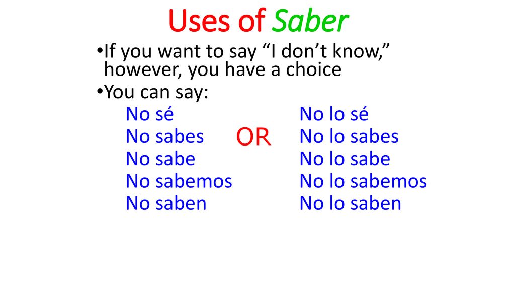 Uses of Saber If you want to say I don’t know, however, you have a choice. You can say: No sé No lo sé.