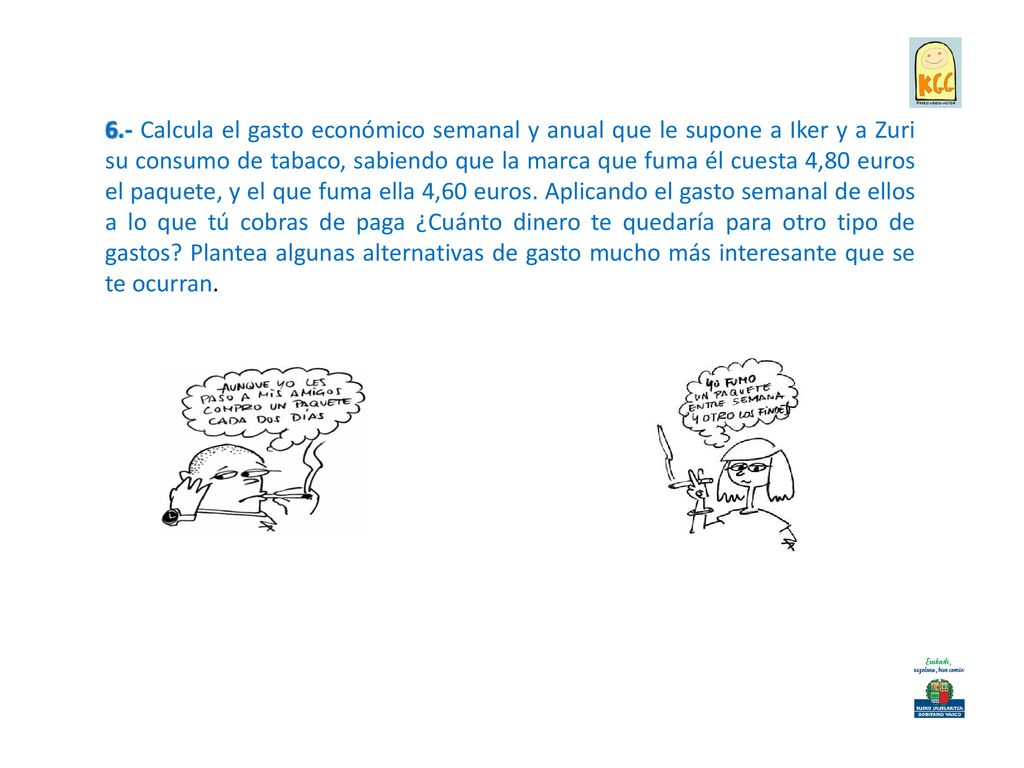6.- Calcula el gasto económico semanal y anual que le supone a Iker y a Zuri su consumo de tabaco, sabiendo que la marca que fuma él cuesta 4,80 euros el paquete, y el que fuma ella 4,60 euros.