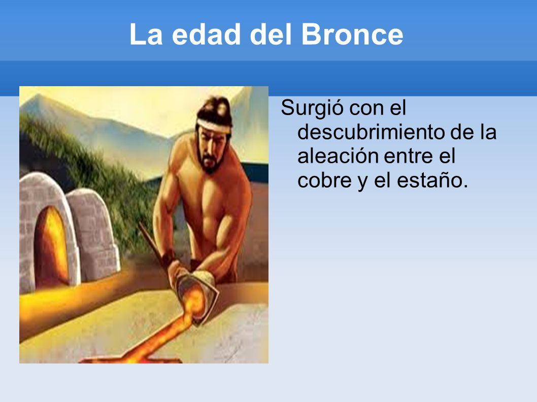 La edad del Bronce Surgió con el descubrimiento de la aleación entre el cobre y el estaño.
