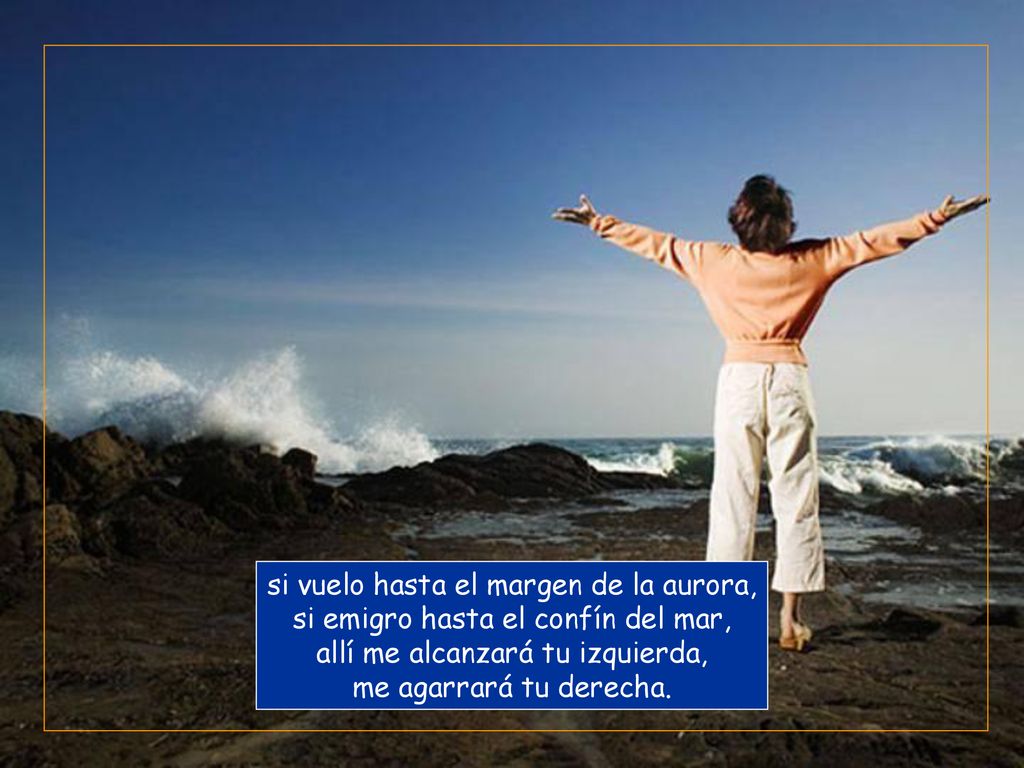 si vuelo hasta el margen de la aurora, si emigro hasta el confín del mar, allí me alcanzará tu izquierda, me agarrará tu derecha.
