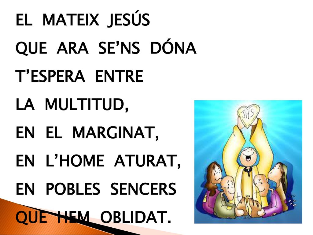 El mateix Jesús que ara se’ns dóna. t’espera entre. la multitud, en el marginat, En l’home aturat,