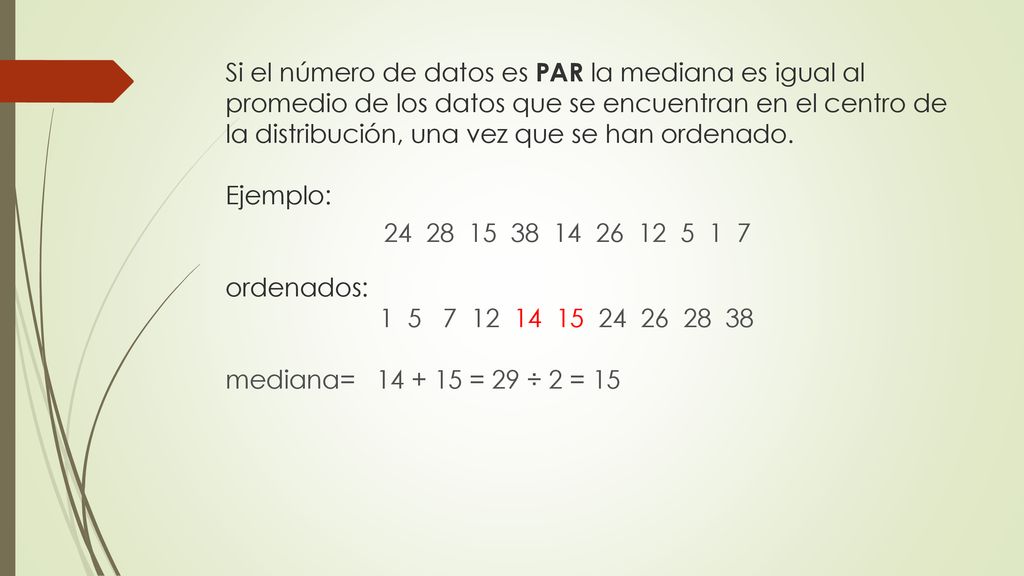 Si el número de datos es PAR la mediana es igual al promedio de los datos que se encuentran en el centro de la distribución, una vez que se han ordenado. Ejemplo: ordenados: mediana= = 29 ÷ 2 = 15
