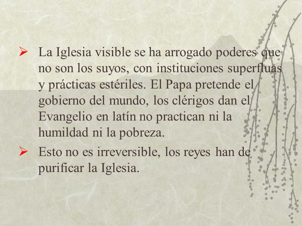 La Iglesia visible se ha arrogado poderes que no son los suyos, con instituciones superfluas y prácticas estériles. El Papa pretende el gobierno del mundo, los clérigos dan el Evangelio en latín no practican ni la humildad ni la pobreza.