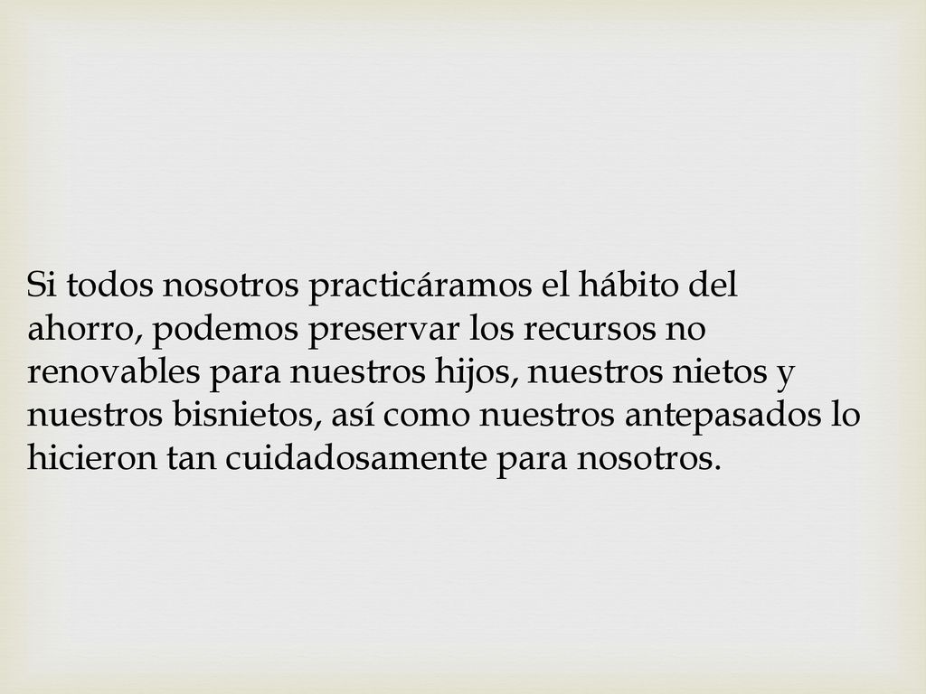Si todos nosotros practicáramos el hábito del ahorro, podemos preservar los recursos no renovables para nuestros hijos, nuestros nietos y nuestros bisnietos, así como nuestros antepasados lo hicieron tan cuidadosamente para nosotros.