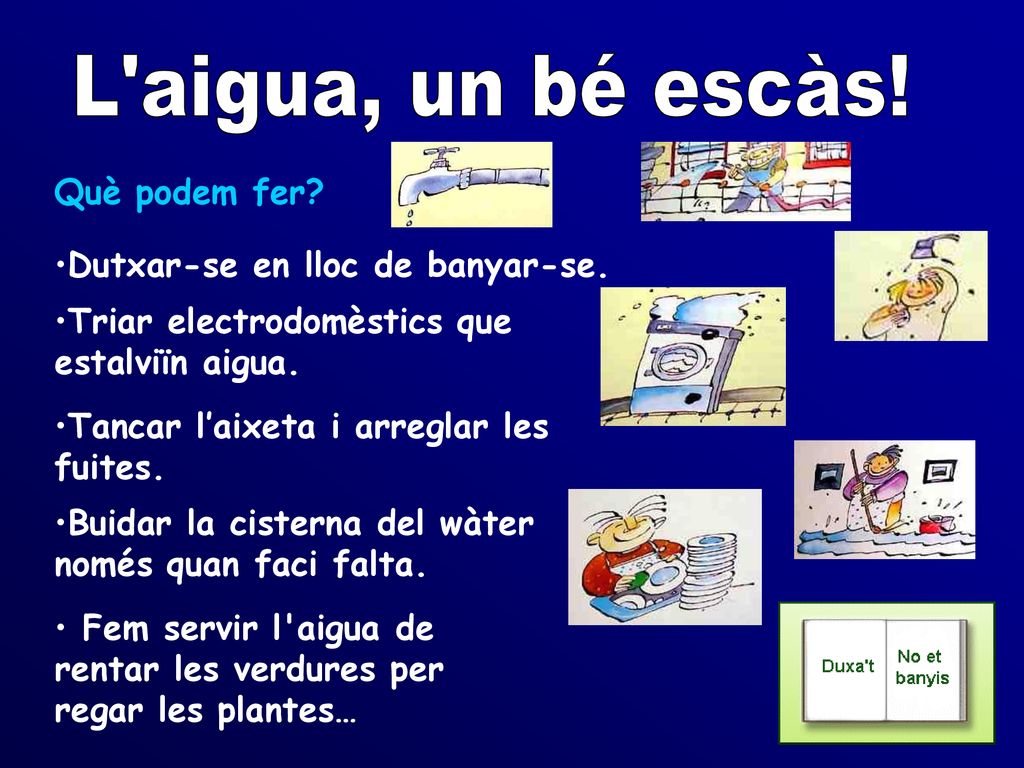 L aigua, un bé escàs! Què podem fer Dutxar-se en lloc de banyar-se.