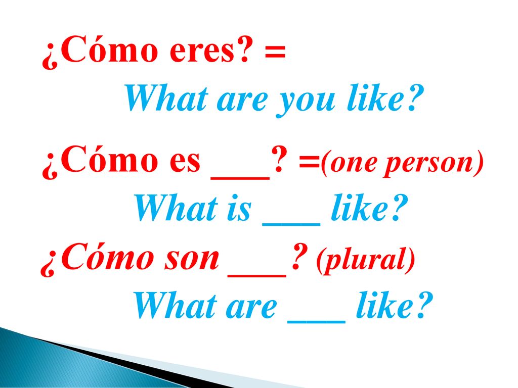 ¿Cómo eres = What are you like ¿Cómo es ___ =(one person) What is ___ like ¿Cómo son ___ (plural)