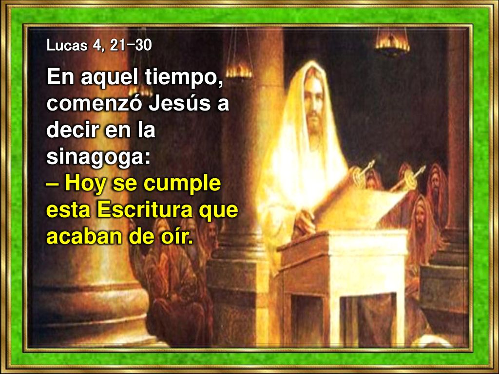 Lucas 4, En aquel tiempo, comenzó Jesús a decir en la sinagoga: – Hoy se cumple esta Escritura que acaban de oír.