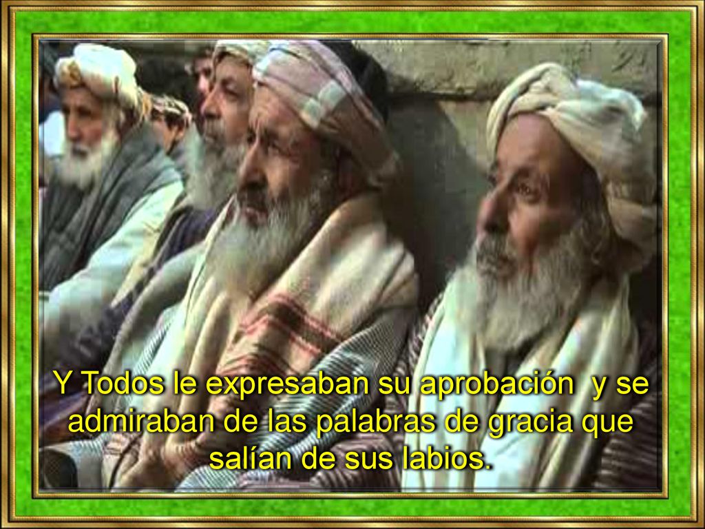 Y Todos le expresaban su aprobación y se admiraban de las palabras de gracia que salían de sus labios.