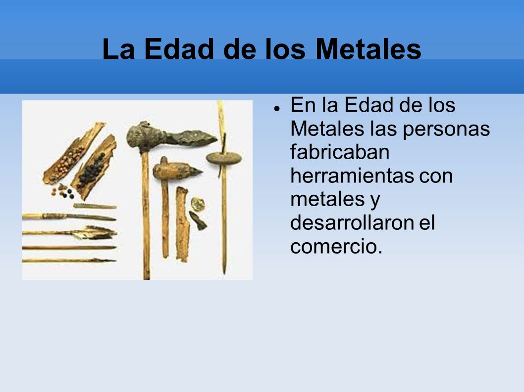 La Edad de los Metales En la Edad de los Metales las personas fabricaban herramientas con metales y desarrollaron el comercio.