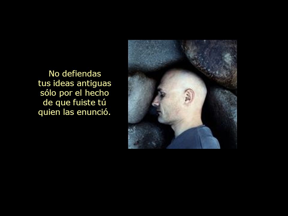 No defiendas tus ideas antiguas sólo por el hecho de que fuiste tú quien las enunció.