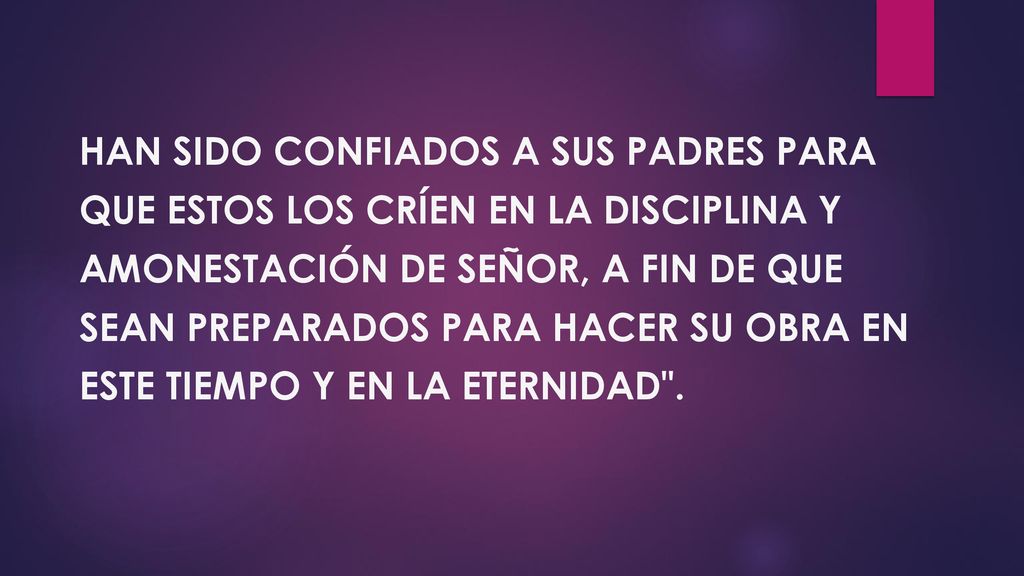 Han sido confiados a sus padres para que estos los críen en la disciplina y amonestación de Señor, a fin de que sean preparados para hacer su obra en este tiempo y en la eternidad .