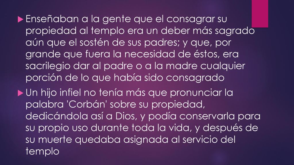 Enseñaban a la gente que el consagrar su propiedad al templo era un deber más sagrado aún que el sostén de sus padres; y que, por grande que fuera la necesidad de éstos, era sacrilegio dar al padre o a la madre cualquier porción de lo que había sido consagrado