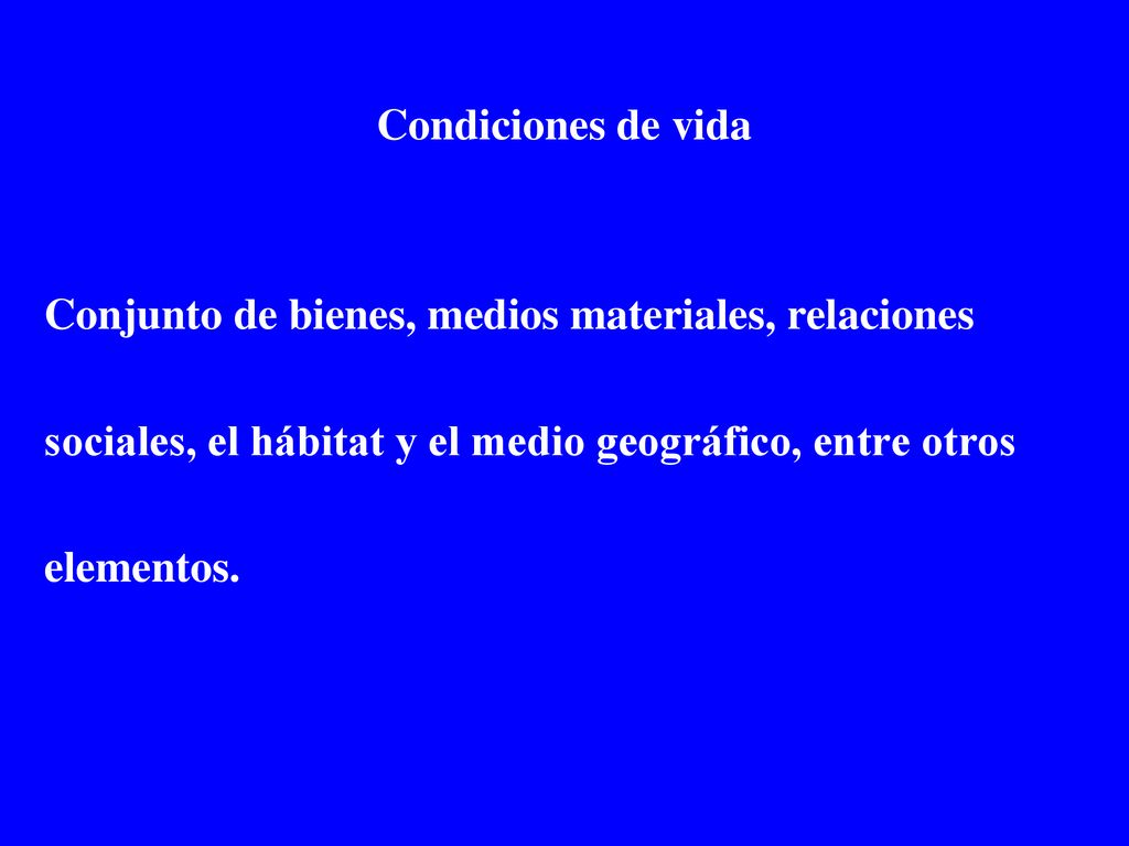 Condiciones de vida Conjunto de bienes, medios materiales, relaciones sociales, el hábitat y el medio geográfico, entre otros elementos.