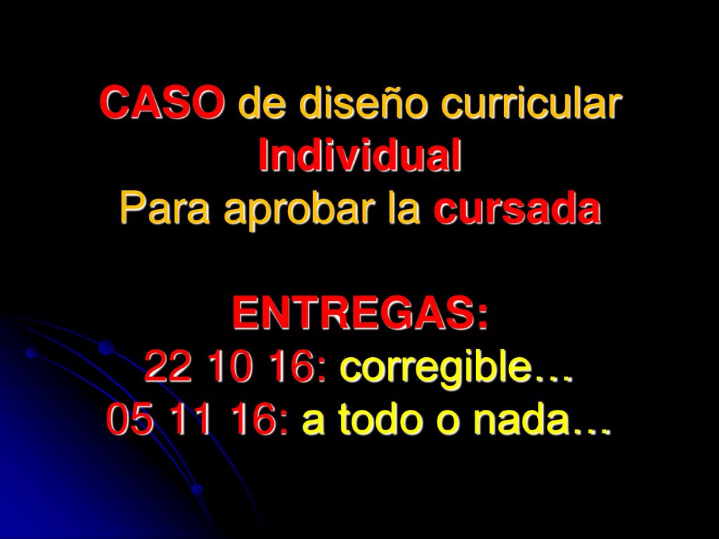 CASO de diseño curricular Individual Para aprobar la cursada ENTREGAS: : corregible… : a todo o nada…