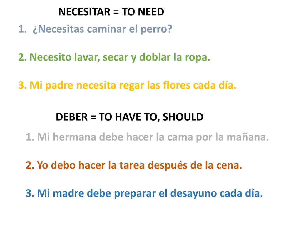NECESITAR = TO NEED 1. ¿Necesitas caminar el perro Necesito lavar, secar y doblar la ropa. Mi padre necesita regar las flores cada día.