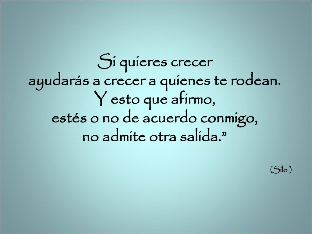ayudarás a crecer a quienes te rodean. estés o no de acuerdo conmigo,