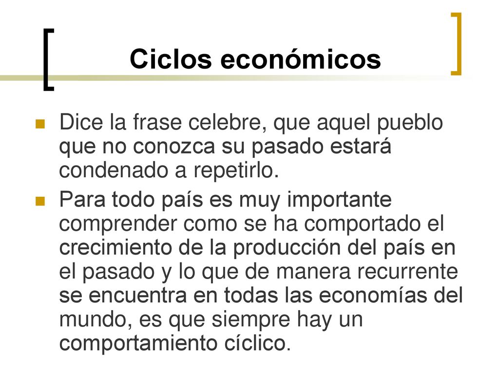 Ciclos económicos Dice la frase celebre, que aquel pueblo que no conozca su pasado estará condenado a repetirlo.