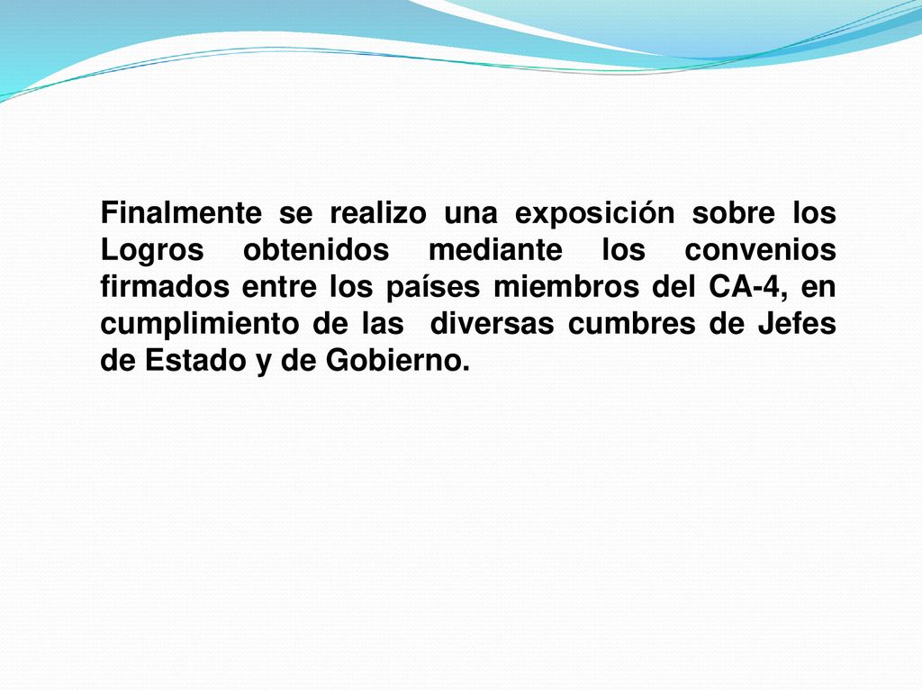 Finalmente se realizo una exposición sobre los Logros obtenidos mediante los convenios firmados entre los países miembros del CA-4, en cumplimiento de las diversas cumbres de Jefes de Estado y de Gobierno.