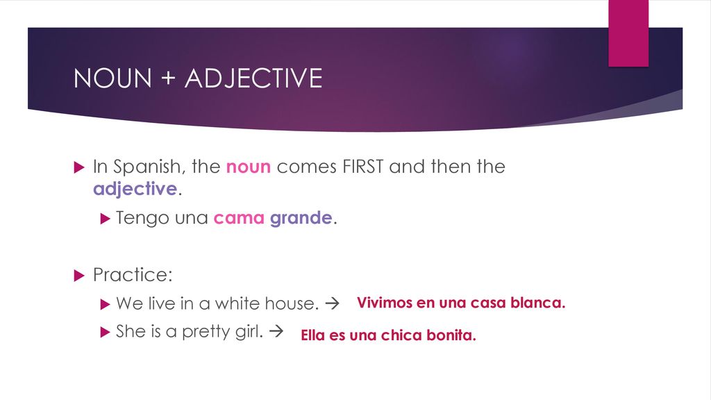 NOUN + ADJECTIVE In Spanish, the noun comes FIRST and then the adjective. Tengo una cama grande. Practice: